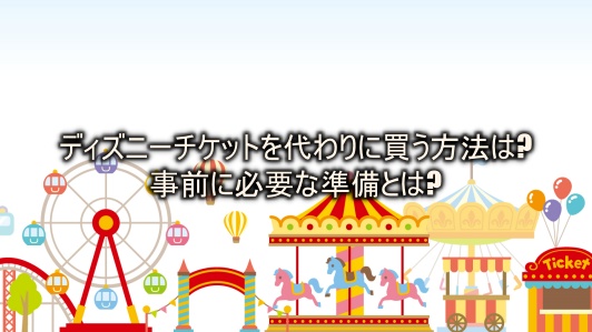 ディズニーチケットを代わりに買う方法は 事前に必要な準備とは よつばクローバーライフ