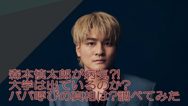 森本慎太郎が病気 大学やパパ呼びの真相について徹底調査してみた よつばクローバーライフ