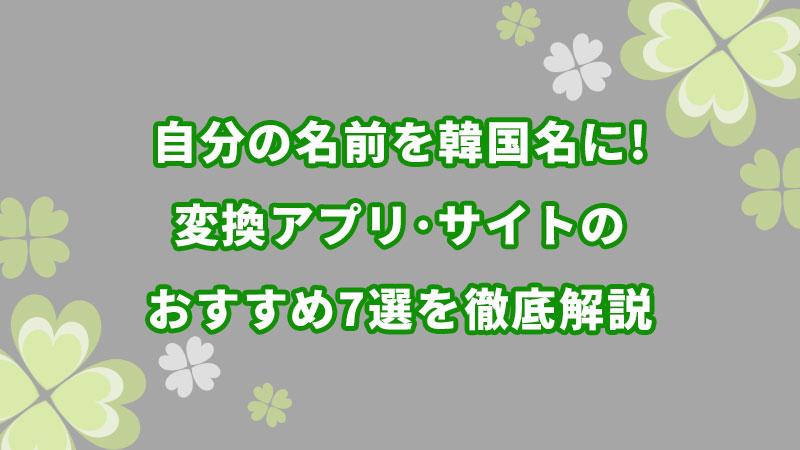 自分の名前を韓国名に 変換アプリ サイトのおすすめ7選を徹底解説 よつばクローバーライフ