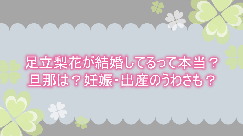 足立梨花が結婚してるって本当 旦那や妊娠 出産の噂まで徹底調査 よつばクローバーライフ