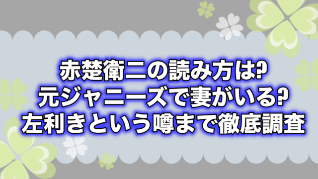 赤楚衛二の読み方は 元ジャニーズで妻がいる 左利きという噂まで徹底調査 よつばクローバーライフ