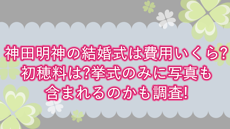 神田明神の結婚式は費用いくら 初穂料は 挙式のみに写真も含まれるのかも調査 よつばクローバーライフ