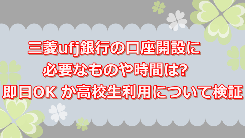 三菱ufj銀行の口座開設に必要なものと時間はいつ 即日okか 高校生の利用についても調査 よつばクローバーライフ