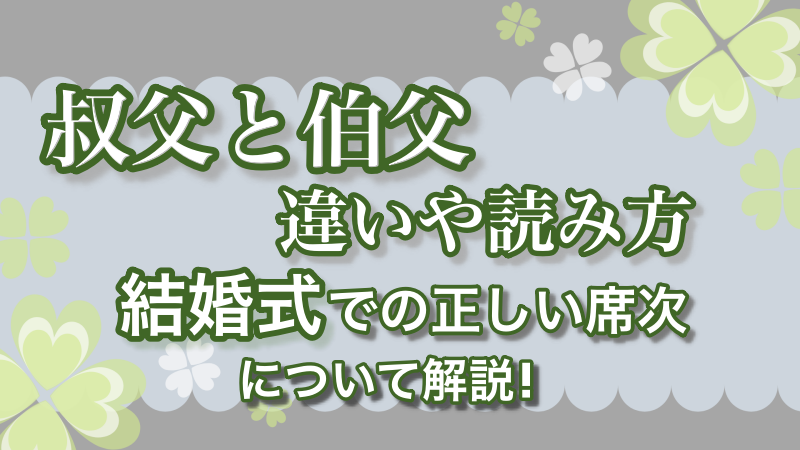 叔父と伯父 の違いや読み方 結婚式での正しい席次についても解説 よつばクローバーライフ