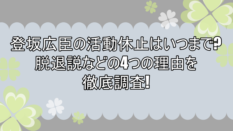 登坂広臣の活動休止はいつまで 脱退説などの4つの理由を徹底調査 よつばクローバーライフ