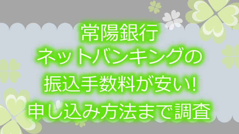 常陽銀行ネットバンキングの振込手数料が安い!申し込み方法まで調査｜よつばクローバーライフ