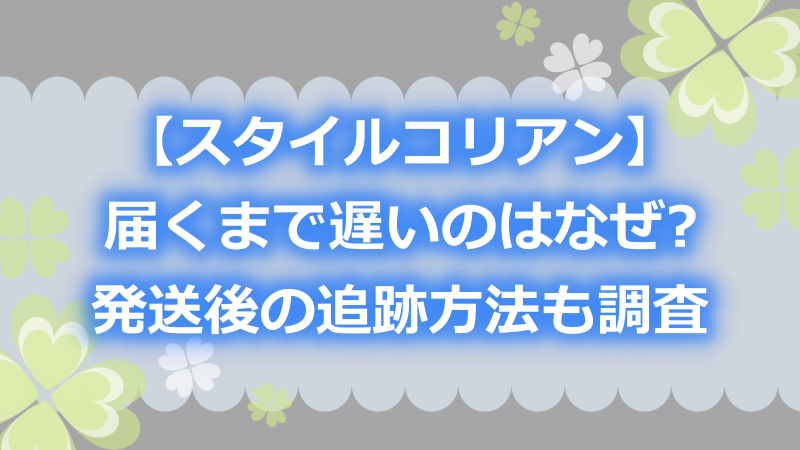 スタイルコリアン 届くまで遅いのはなぜ 発送後の追跡方法も調査 よつばクローバーライフ スタイルコリアン 届くまで遅いのはなぜ 発送後の追跡方法も調査 よつばクローバーライフ
