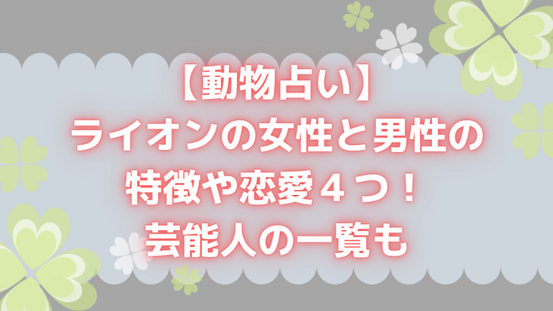 動物占い ライオンの女性と男性の特徴や恋愛4つ 芸能人の一覧も よつばクローバーライフ