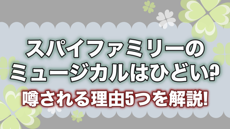 スパイファミリーのミュージカルはひどい?噂される理由5つを解説!