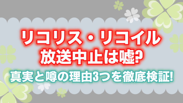 リコリス・リコイル放送中止は嘘?真実と噂の理由3つを徹底検証!