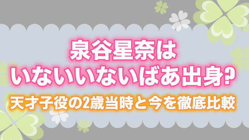 泉谷星奈はいないいないばあ出身?天才子役の2歳当時と今を徹底比較